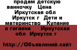 продам детскую ванночку › Цена ­ 350 - Иркутская обл., Иркутск г. Дети и материнство » Купание и гигиена   . Иркутская обл.,Иркутск г.